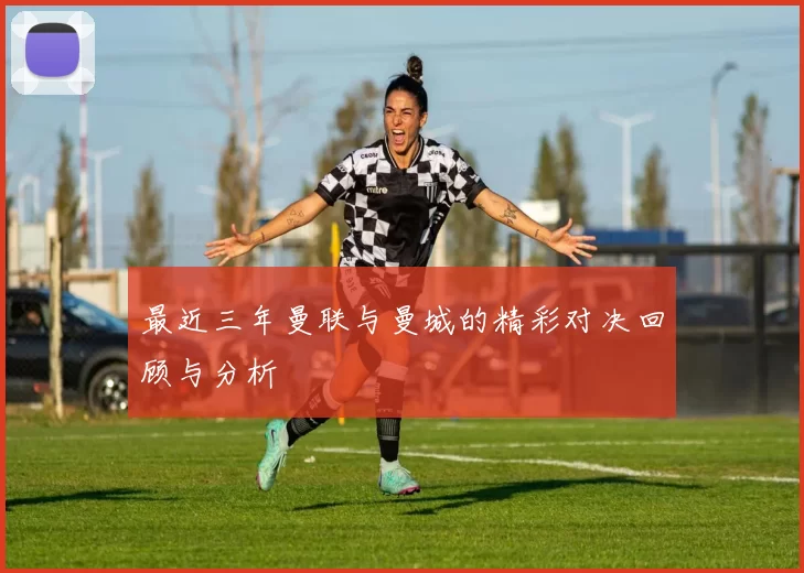 最近三年曼联与曼城的精彩对决回顾与分析