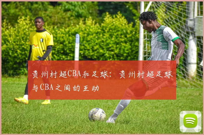 贵州村超CBA和足球：贵州村超足球与CBA之间的互动