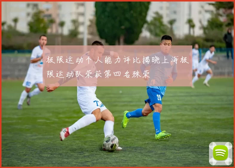 极限运动个人能力评比揭晓上海极限运动队荣获第四名殊荣