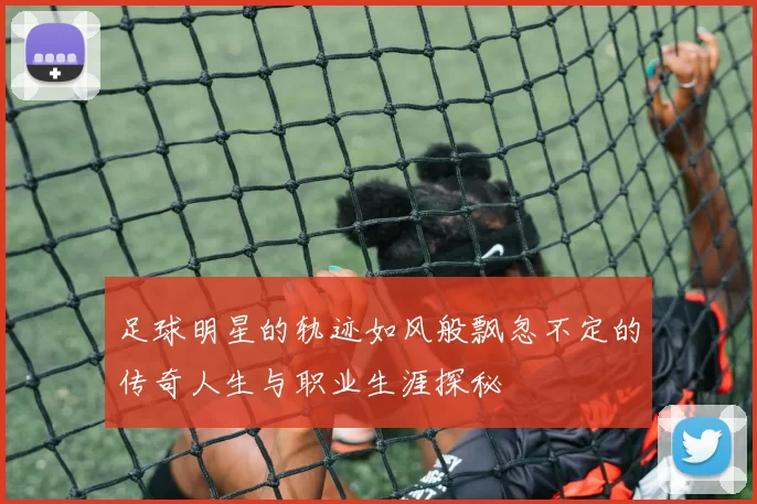 足球明星的轨迹如风般飘忽不定的传奇人生与职业生涯探秘