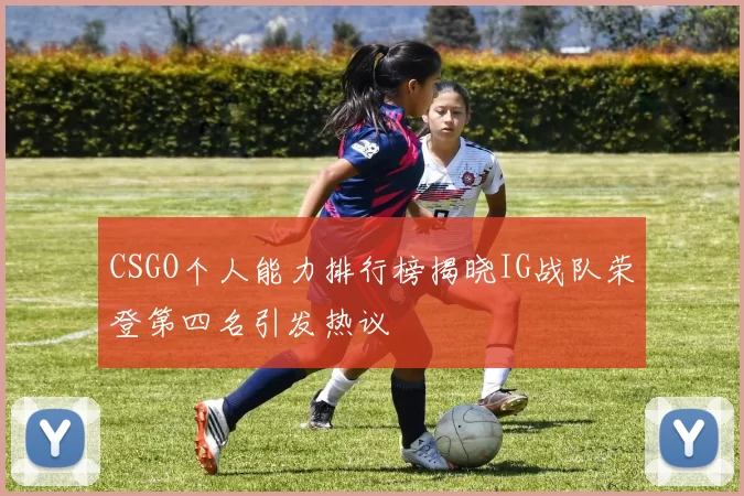 CSGO个人能力排行榜揭晓IG战队荣登第四名引发热议