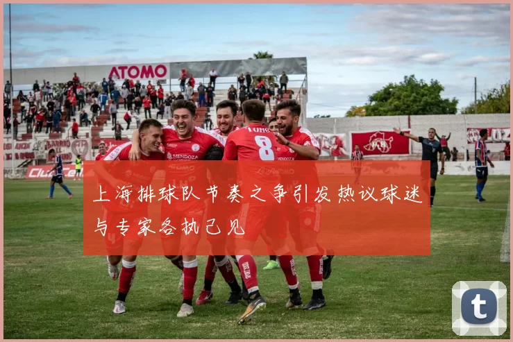 上海排球队节奏之争引发热议球迷与专家各执己见