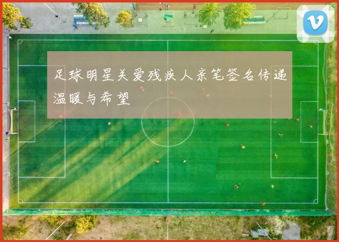足球明星关爱残疾人亲笔签名传递温暖与希望