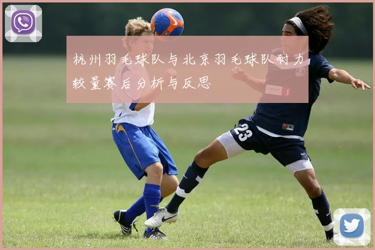 杭州羽毛球队与北京羽毛球队耐力较量赛后分析与反思