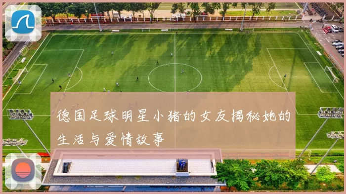德国足球明星小猪的女友揭秘她的生活与爱情故事