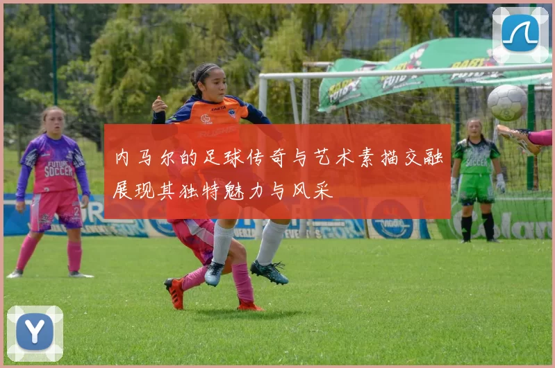 内马尔的足球传奇与艺术素描交融展现其独特魅力与风采