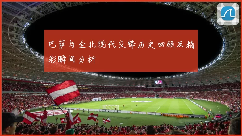 巴萨与全北现代交锋历史回顾及精彩瞬间分析