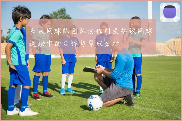 重庆网球队团队协作引发热议网球运动中的合作与争议分析