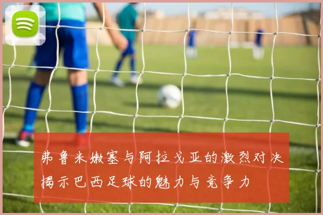 弗鲁米嫩塞与阿拉戈亚的激烈对决揭示巴西足球的魅力与竞争力