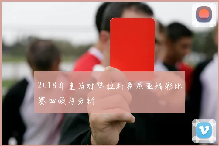2018年皇马对阵拉科鲁尼亚精彩比赛回顾与分析