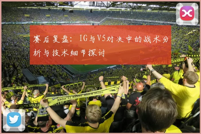 赛后复盘：IG与V5对决中的战术分析与技术细节探讨