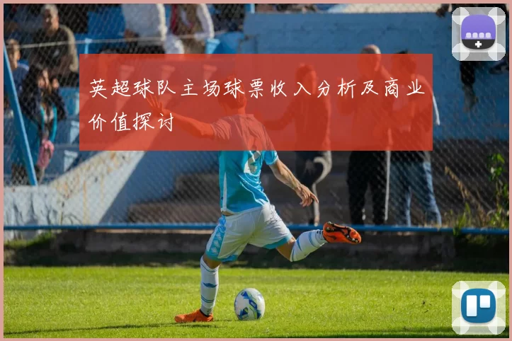 英超球队主场球票收入分析及商业价值探讨