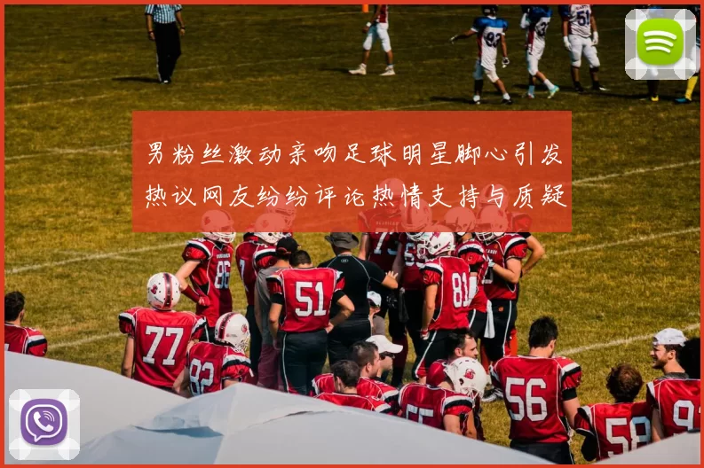 男粉丝激动亲吻足球明星脚心引发热议网友纷纷评论热情支持与质疑并存