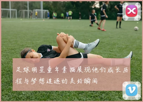 足球明星童年素描展现他们成长历程与梦想追逐的美好瞬间