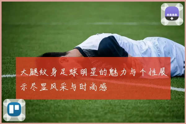 大腿纹身足球明星的魅力与个性展示尽显风采与时尚感