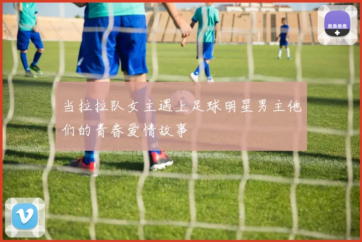 当拉拉队女主遇上足球明星男主他们的青春爱情故事