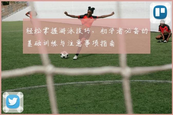 轻松掌握游泳技巧，初学者必备的基础训练与注意事项指南