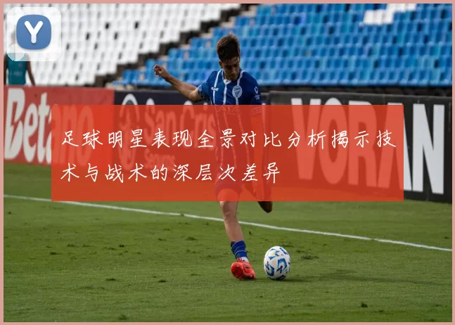 足球明星表现全景对比分析揭示技术与战术的深层次差异
