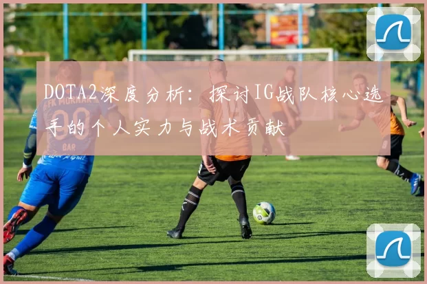 DOTA2深度分析：探讨IG战队核心选手的个人实力与战术贡献