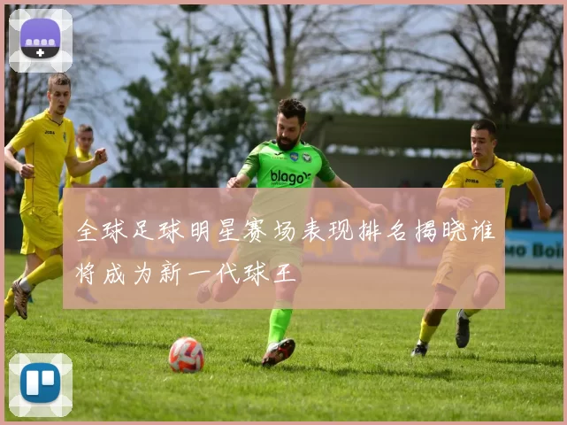 全球足球明星赛场表现排名揭晓谁将成为新一代球王
