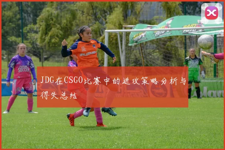 JDG在CSGO比赛中的进攻策略分析与得失总结