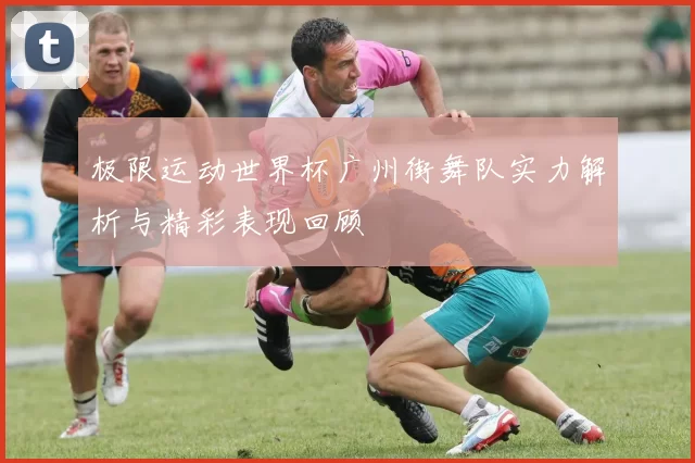 极限运动世界杯广州街舞队实力解析与精彩表现回顾