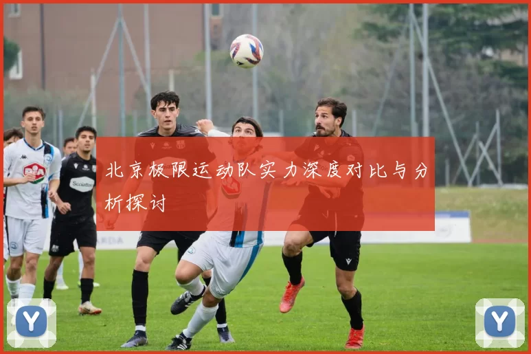 北京极限运动队实力深度对比与分析探讨