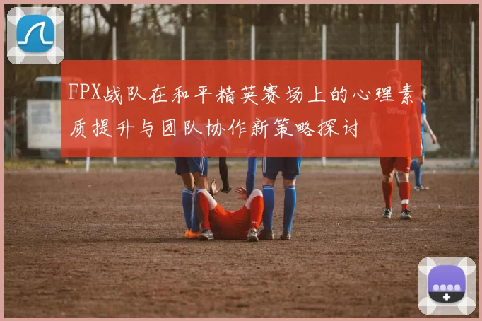 FPX战队在和平精英赛场上的心理素质提升与团队协作新策略探讨