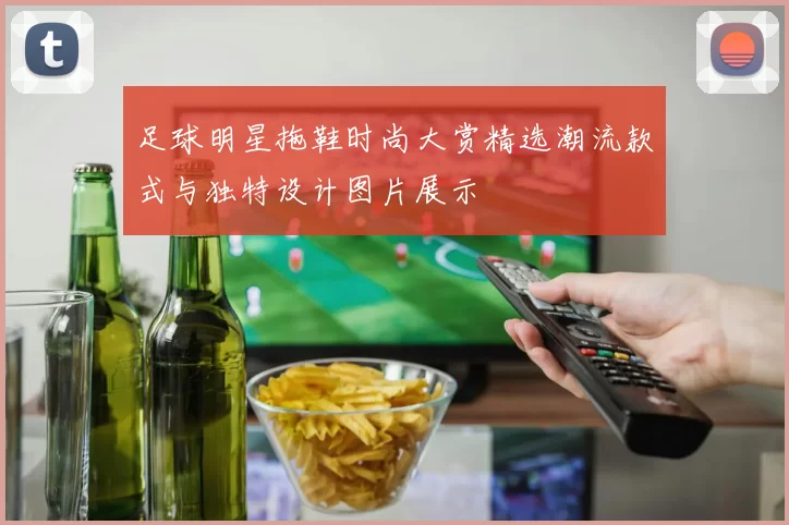 足球明星拖鞋时尚大赏精选潮流款式与独特设计图片展示