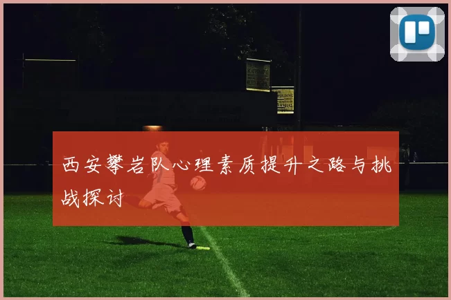 西安攀岩队心理素质提升之路与挑战探讨
