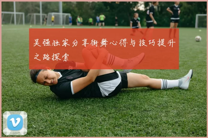 吴强独家分享街舞心得与技巧提升之路探索