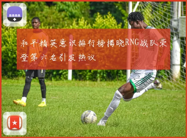 和平精英意识排行榜揭晓RNG战队荣登第六名引发热议
