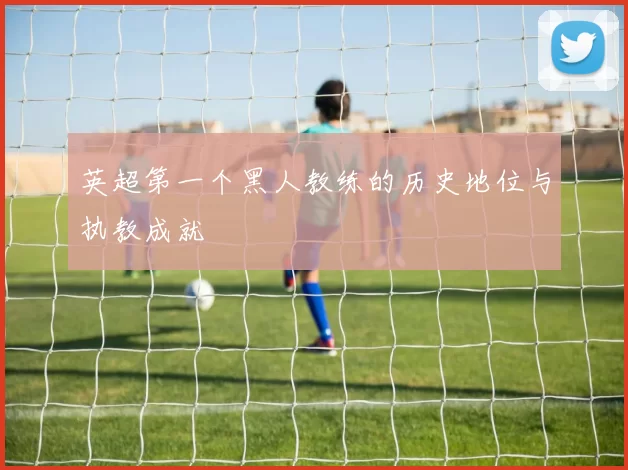 英超第一个黑人教练的历史地位与执教成就