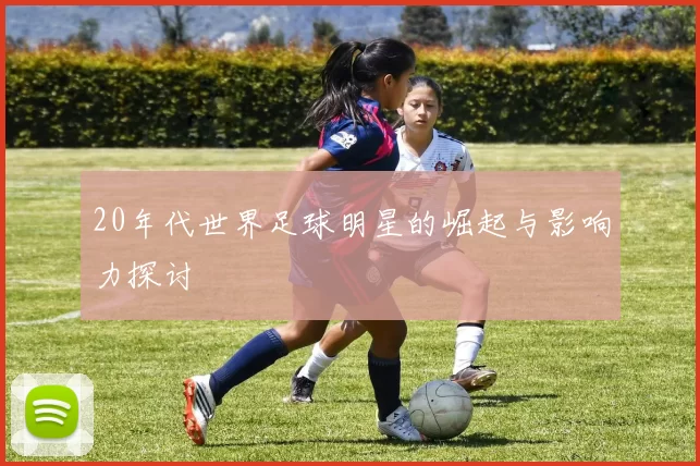 20年代世界足球明星的崛起与影响力探讨