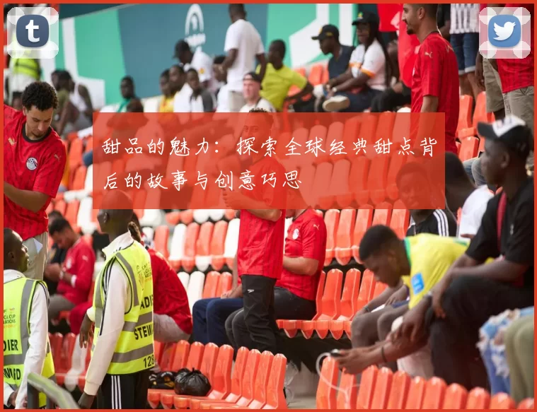 甜品的魅力：探索全球经典甜点背后的故事与创意巧思