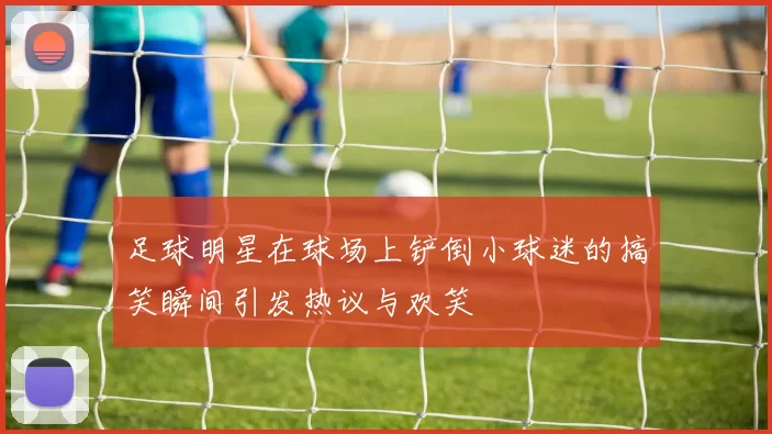 足球明星在球场上铲倒小球迷的搞笑瞬间引发热议与欢笑