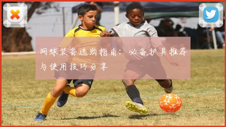 网球装备选购指南：必备护具推荐与使用技巧分享