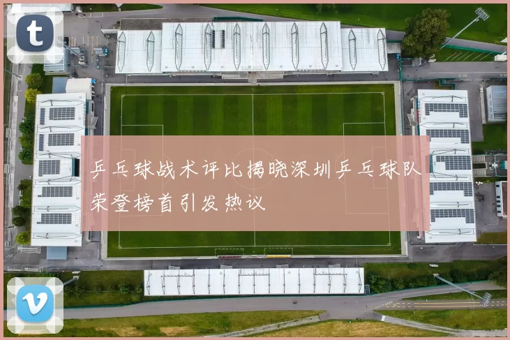 乒乓球战术评比揭晓深圳乒乓球队荣登榜首引发热议