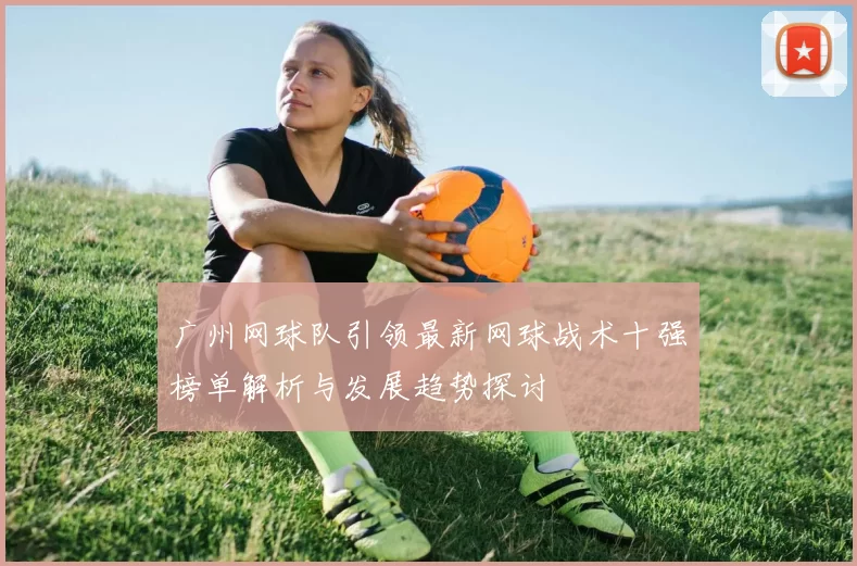 广州网球队引领最新网球战术十强榜单解析与发展趋势探讨