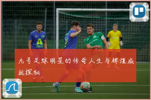 九号足球明星的传奇人生与辉煌成就探秘