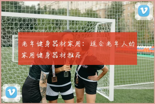 老年健身器材家用：适合老年人的家用健身器材推荐