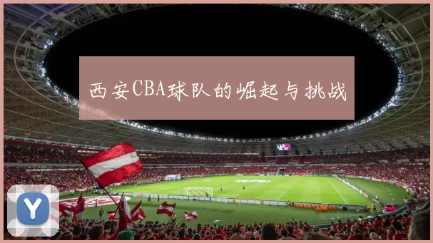 西安CBA球队的崛起与挑战