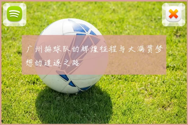 广州排球队的辉煌征程与大满贯梦想的追逐之路