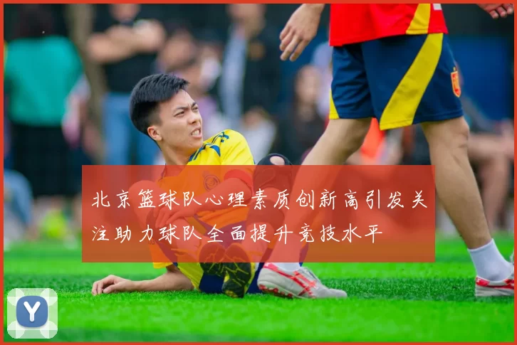 北京篮球队心理素质创新高引发关注助力球队全面提升竞技水平