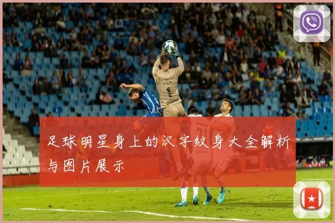 足球明星身上的汉字纹身大全解析与图片展示