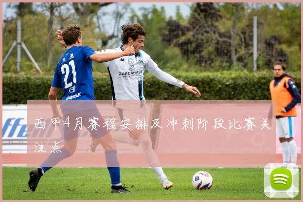 西甲4月赛程安排及冲刺阶段比赛关注点