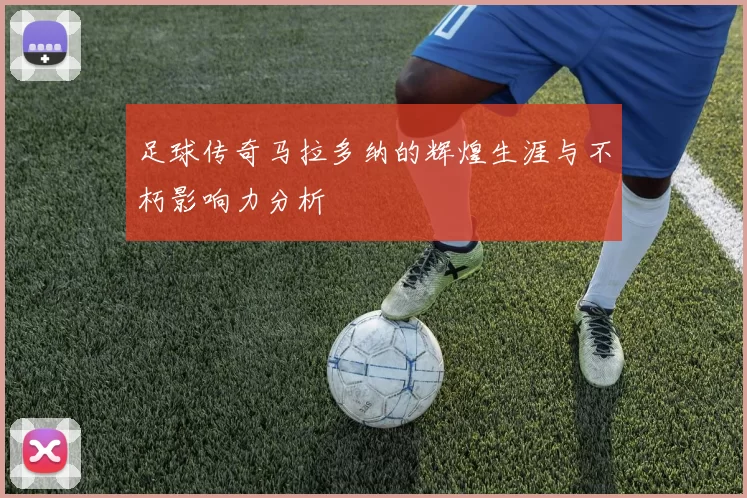 足球传奇马拉多纳的辉煌生涯与不朽影响力分析