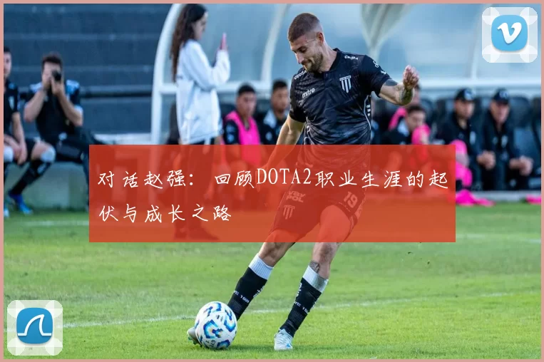 对话赵强：回顾DOTA2职业生涯的起伏与成长之路