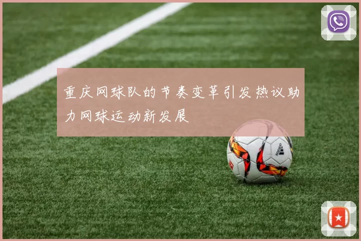 重庆网球队的节奏变革引发热议助力网球运动新发展