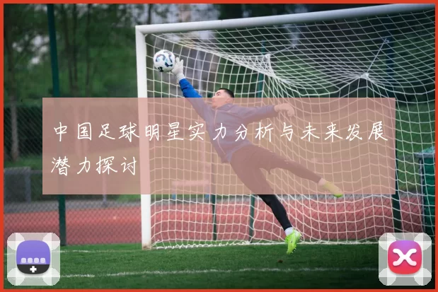 中国足球明星实力分析与未来发展潜力探讨